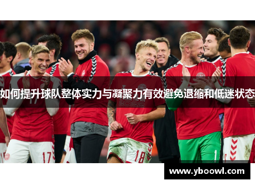 如何提升球队整体实力与凝聚力有效避免退缩和低迷状态