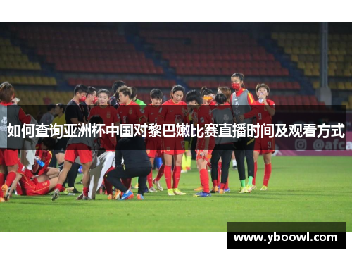 如何查询亚洲杯中国对黎巴嫩比赛直播时间及观看方式 如何查询亚洲杯中国对黎巴嫩比赛直播时间及观看方式