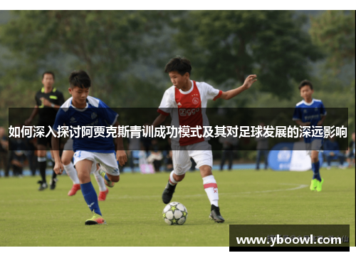 如何深入探讨阿贾克斯青训成功模式及其对足球发展的深远影响 如何深入探讨阿贾克斯青训成功模式及其对足球发展的深远影响