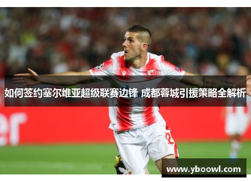 如何签约塞尔维亚超级联赛边锋 成都蓉城引援策略全解析 如何签约塞尔维亚超级联赛边锋 成都蓉城引援策略全解析