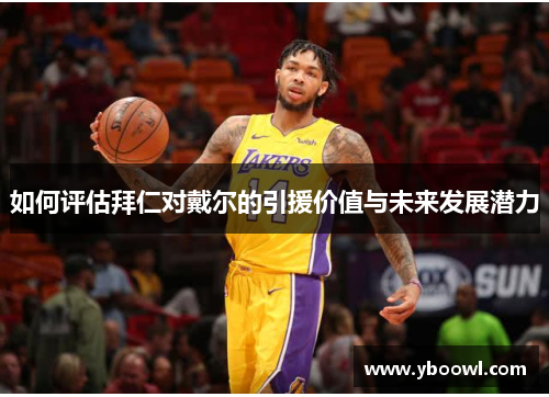 如何评估拜仁对戴尔的引援价值与未来发展潜力