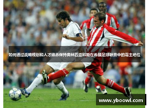 如何通过战略规划和人才培养保持奥林匹亚科斯在希腊足球联赛中的霸主地位