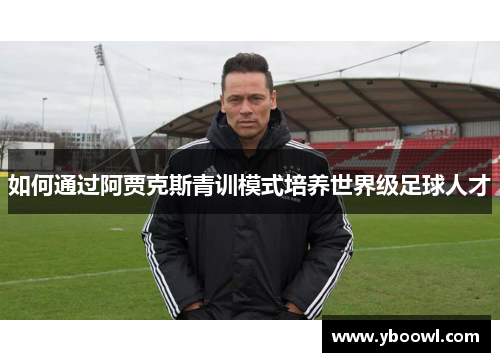 如何通过阿贾克斯青训模式培养世界级足球人才