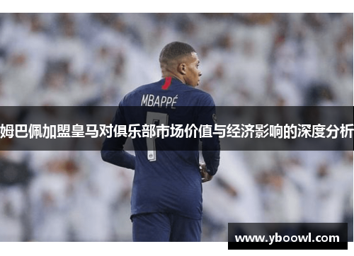姆巴佩加盟皇马对俱乐部市场价值与经济影响的深度分析