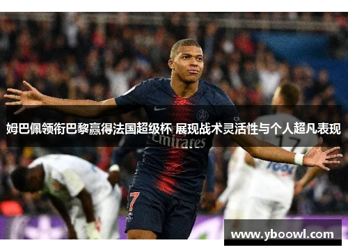 姆巴佩领衔巴黎赢得法国超级杯 展现战术灵活性与个人超凡表现