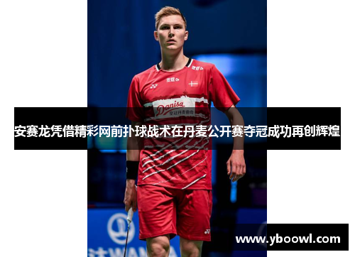 安赛龙凭借精彩网前扑球战术在丹麦公开赛夺冠成功再创辉煌 安赛龙凭借精彩网前扑球战术在丹麦公开赛夺冠成功再创辉煌