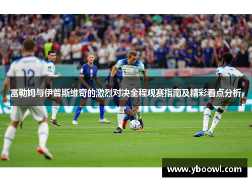 富勒姆与伊普斯维奇的激烈对决全程观赛指南及精彩看点分析 富勒姆与伊普斯维奇的激烈对决全程观赛指南及精彩看点分析
