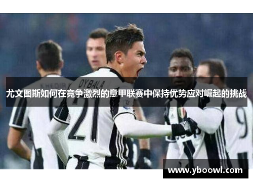 尤文图斯如何在竞争激烈的意甲联赛中保持优势应对崛起的挑战 尤文图斯如何在竞争激烈的意甲联赛中保持优势应对崛起的挑战