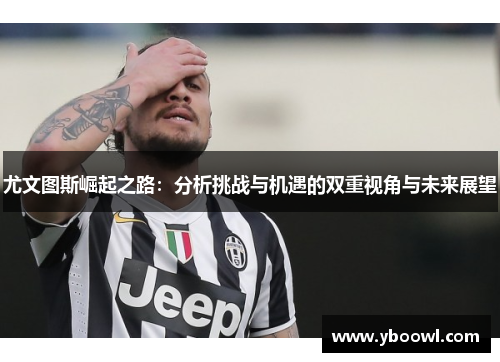 尤文图斯崛起之路：分析挑战与机遇的双重视角与未来展望