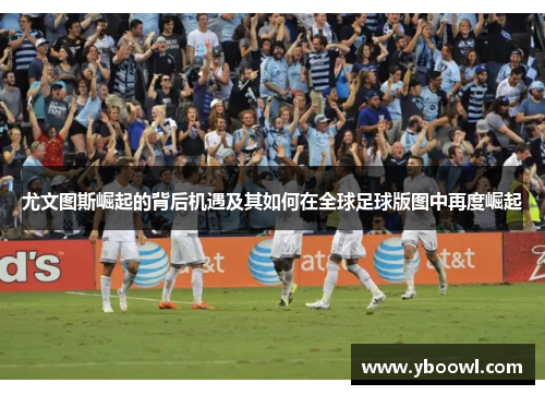 尤文图斯崛起的背后机遇及其如何在全球足球版图中再度崛起 尤文图斯崛起的背后机遇及其如何在全球足球版图中再度崛起