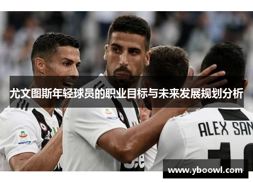 尤文图斯年轻球员的职业目标与未来发展规划分析 尤文图斯年轻球员的职业目标与未来发展规划分析