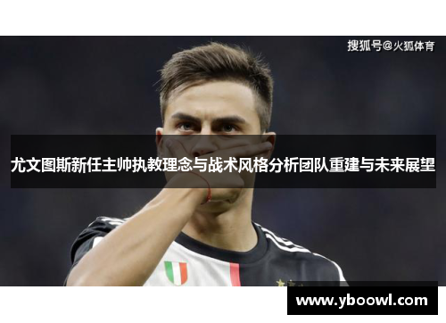 尤文图斯新任主帅执教理念与战术风格分析团队重建与未来展望
