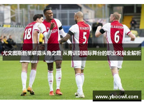 尤文图斯新星崭露头角之路 从青训到国际舞台的职业发展全解析