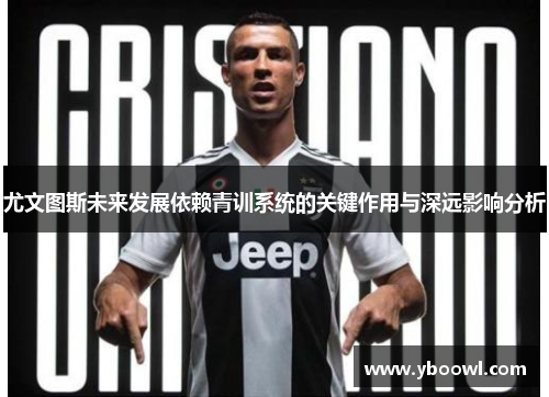 尤文图斯未来发展依赖青训系统的关键作用与深远影响分析