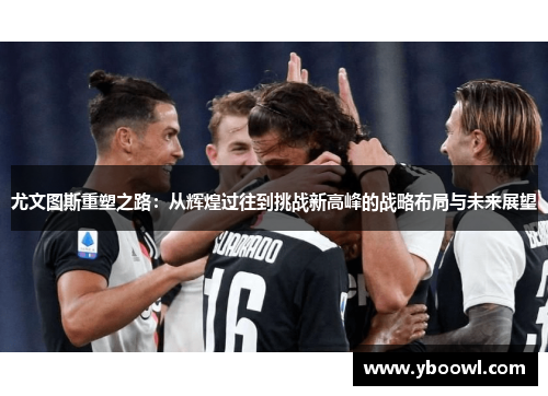 尤文图斯重塑之路：从辉煌过往到挑战新高峰的战略布局与未来展望