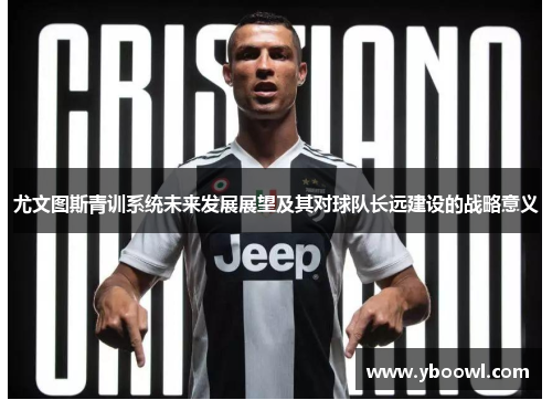 尤文图斯青训系统未来发展展望及其对球队长远建设的战略意义