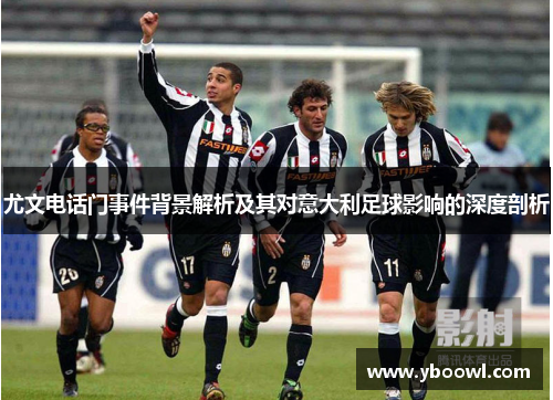 尤文电话门事件背景解析及其对意大利足球影响的深度剖析