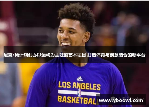 尼克·杨计划创办以运动为主题的艺术项目 打造体育与创意结合的新平台