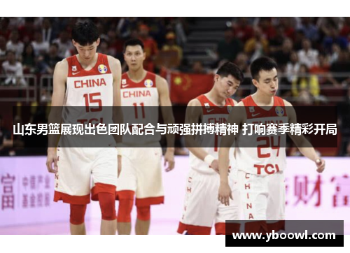 山东男篮展现出色团队配合与顽强拼搏精神 打响赛季精彩开局