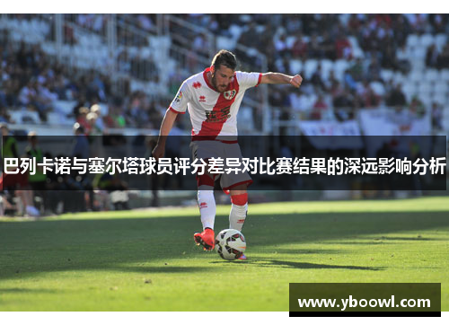 巴列卡诺与塞尔塔球员评分差异对比赛结果的深远影响分析