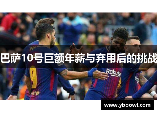 巴萨10号巨额年薪与弃用后的挑战 巴萨10号巨额年薪与弃用后的挑战