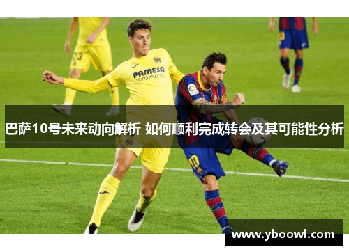 巴萨10号未来动向解析 如何顺利完成转会及其可能性分析 巴萨10号未来动向解析 如何顺利完成转会及其可能性分析