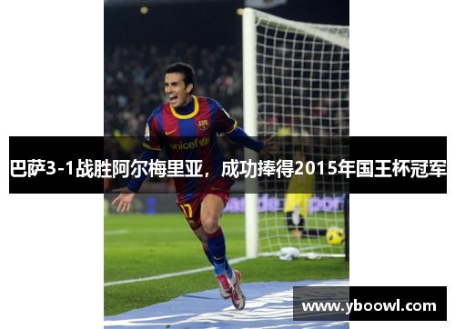 巴萨3-1战胜阿尔梅里亚,成功捧得2015年国王杯冠军 巴萨3-1战胜阿尔梅里亚,成功捧得2015年国王杯冠军