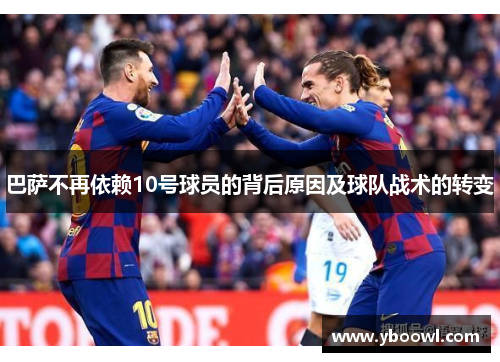 巴萨不再依赖10号球员的背后原因及球队战术的转变 巴萨不再依赖10号球员的背后原因及球队战术的转变