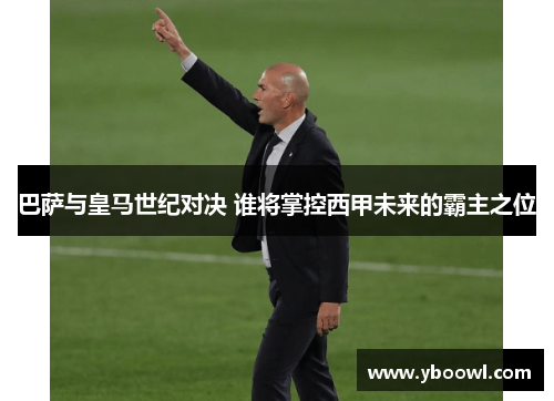 巴萨与皇马世纪对决 谁将掌控西甲未来的霸主之位 巴萨与皇马世纪对决 谁将掌控西甲未来的霸主之位