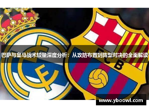 巴萨与皇马战术较量深度分析：从攻防布置到阵型对决的全面解读