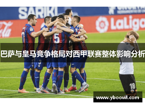 巴萨与皇马竞争格局对西甲联赛整体影响分析