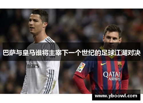 巴萨与皇马谁将主宰下一个世纪的足球江湖对决