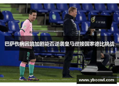 巴萨伤病困境加剧能否逆袭皇马迎接国家德比挑战