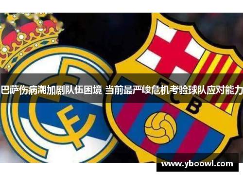 巴萨伤病潮加剧队伍困境 当前最严峻危机考验球队应对能力 巴萨伤病潮加剧队伍困境 当前最严峻危机考验球队应对能力