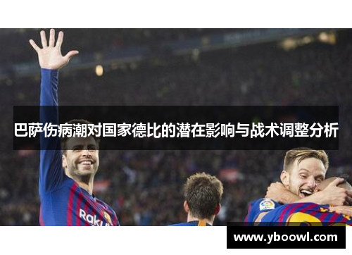 巴萨伤病潮对国家德比的潜在影响与战术调整分析
