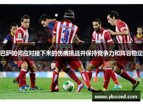 巴萨如何应对接下来的伤病挑战并保持竞争力和阵容稳定 巴萨如何应对接下来的伤病挑战并保持竞争力和阵容稳定