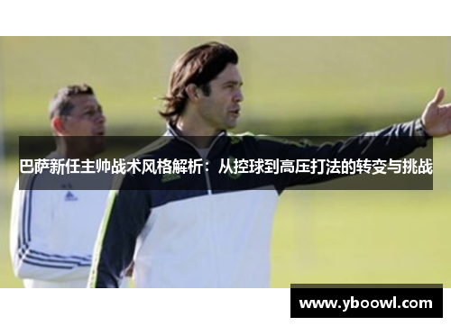 巴萨新任主帅战术风格解析：从控球到高压打法的转变与挑战