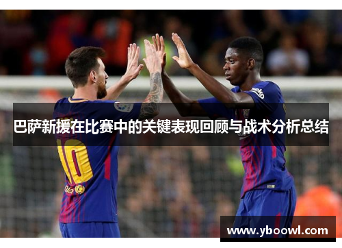 巴萨新援在比赛中的关键表现回顾与战术分析总结