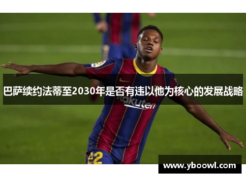 巴萨续约法蒂至2030年是否有违以他为核心的发展战略 巴萨续约法蒂至2030年是否有违以他为核心的发展战略